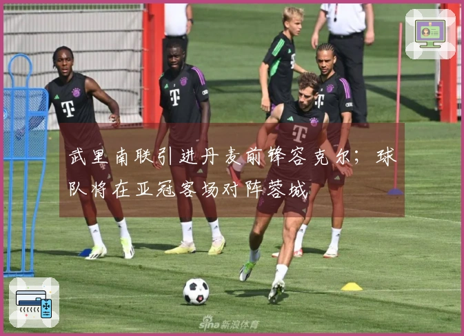 武里南联引进丹麦前锋容克尔；球队将在亚冠客场对阵蓉城