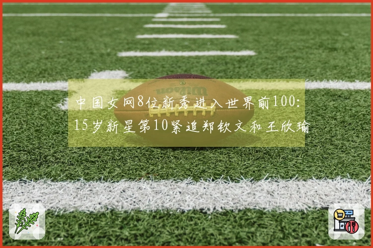 中国女网8位新秀进入世界前100：15岁新星第10紧追郑钦文和王欣瑜