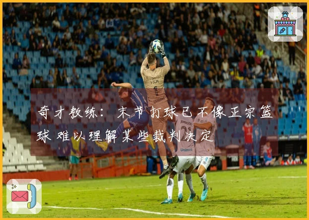 奇才教练：末节打球已不像正宗篮球 难以理解某些裁判决定