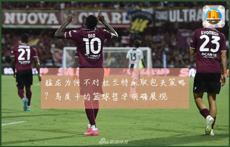 猛龙为何不对杜兰特采取包夹策略？乌度卡的篮球哲学明确展现