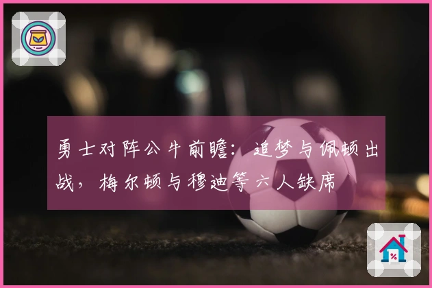 勇士对阵公牛前瞻：追梦与佩顿出战，梅尔顿与穆迪等六人缺席
