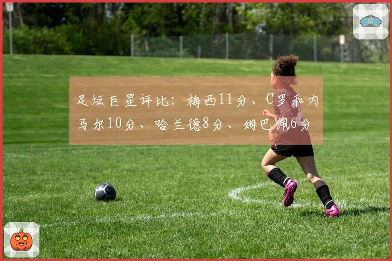 足坛巨星评比：梅西11分、C罗和内马尔10分、哈兰德8分、姆巴佩6分