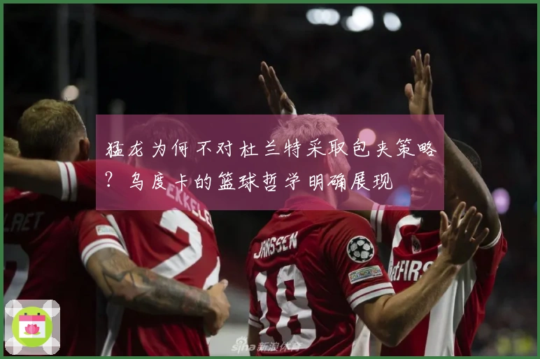 猛龙为何不对杜兰特采取包夹策略？乌度卡的篮球哲学明确展现