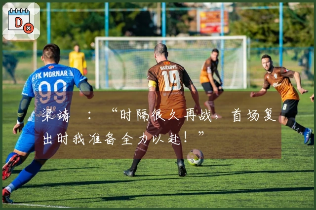 梁靖崑：“时隔很久再战，首场复出时我准备全力以赴！”