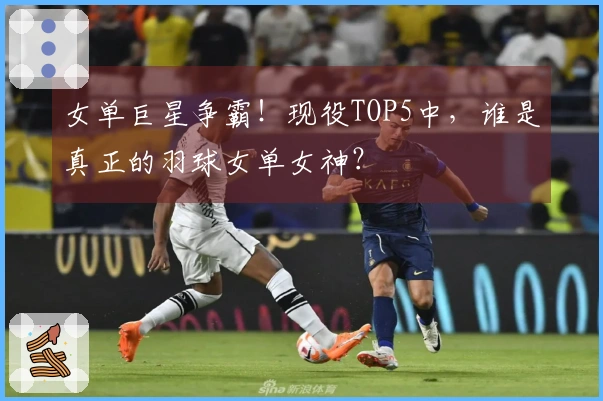 女单巨星争霸！现役TOP5中，谁是真正的羽球女单女神？