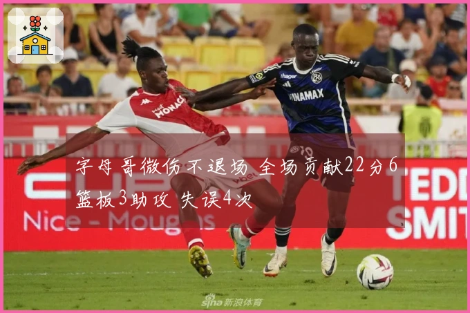 字母哥微伤不退场 全场贡献22分6篮板3助攻 失误4次