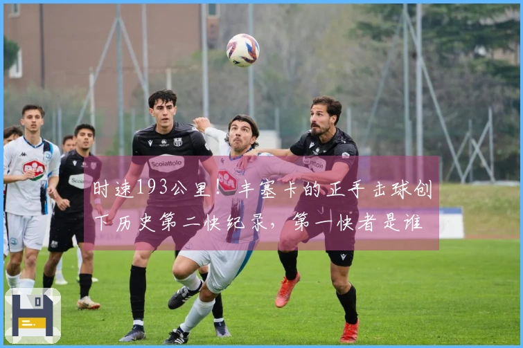 时速193公里！丰塞卡的正手击球创下历史第二快纪录，第一快者是谁？