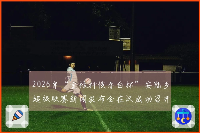 2026年“金禄科技李白杯”安陆乡超级联赛新闻发布会在汉成功召开