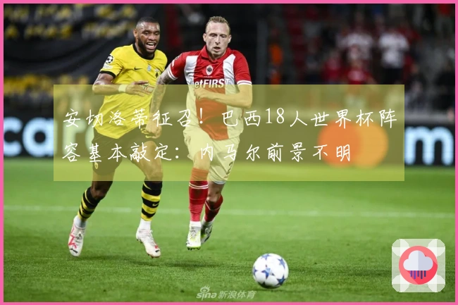 安切洛蒂征召！巴西18人世界杯阵容基本敲定：内马尔前景不明