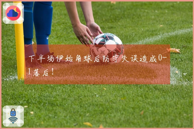 下半场伊始角球后防守失误造成0-1落后！