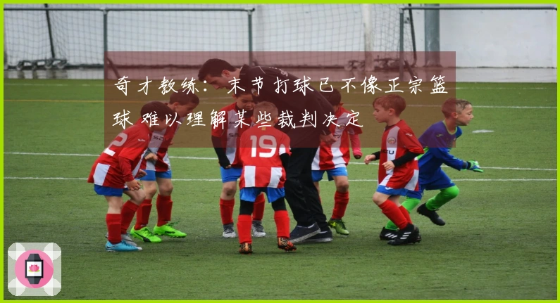 奇才教练：末节打球已不像正宗篮球 难以理解某些裁判决定