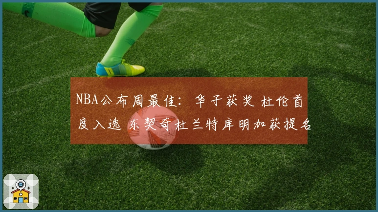 NBA公布周最佳：华子获奖 杜伦首度入选 东契奇杜兰特库明加获提名