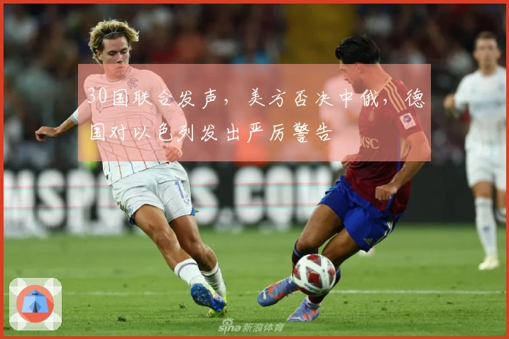 30国联合发声，美方否决中俄，德国对以色列发出严厉警告