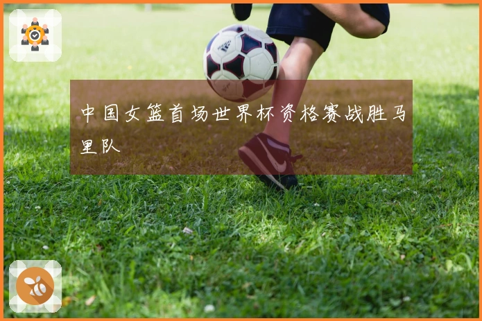中国女篮首场世界杯资格赛战胜马里队