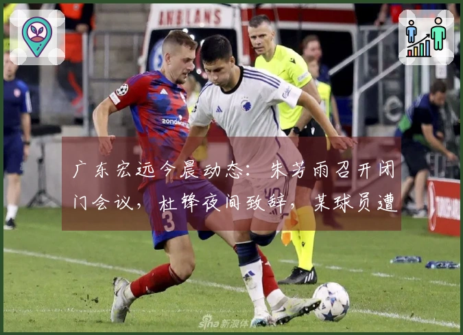 广东宏远今晨动态：朱芳雨召开闭门会议，杜锋夜间致辞，某球员遭劝退