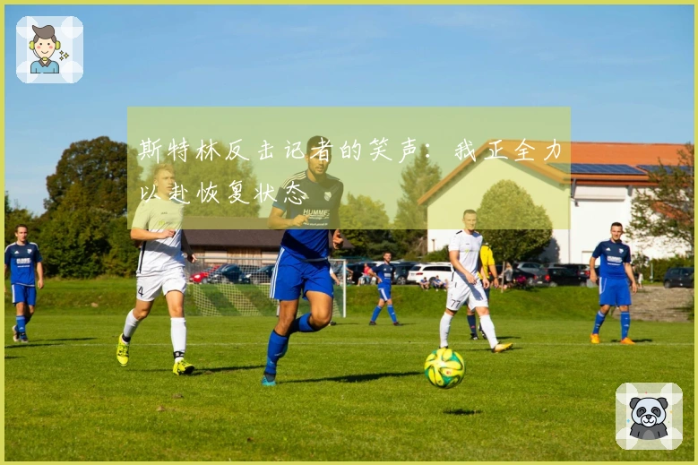 斯特林反击记者的笑声：我正全力以赴恢复状态