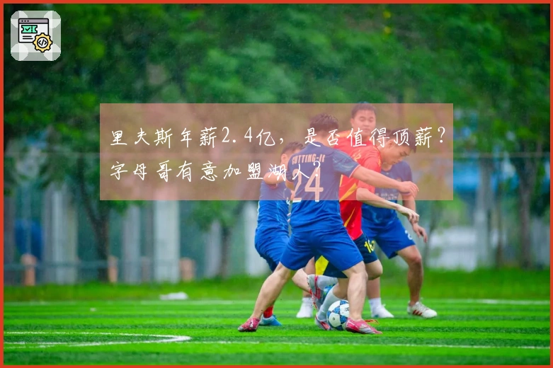 里夫斯年薪2.4亿，是否值得顶薪？字母哥有意加盟湖人？