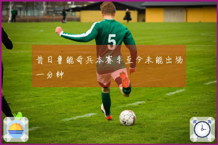 昔日鲁能奇兵本赛季至今未能出场一分钟