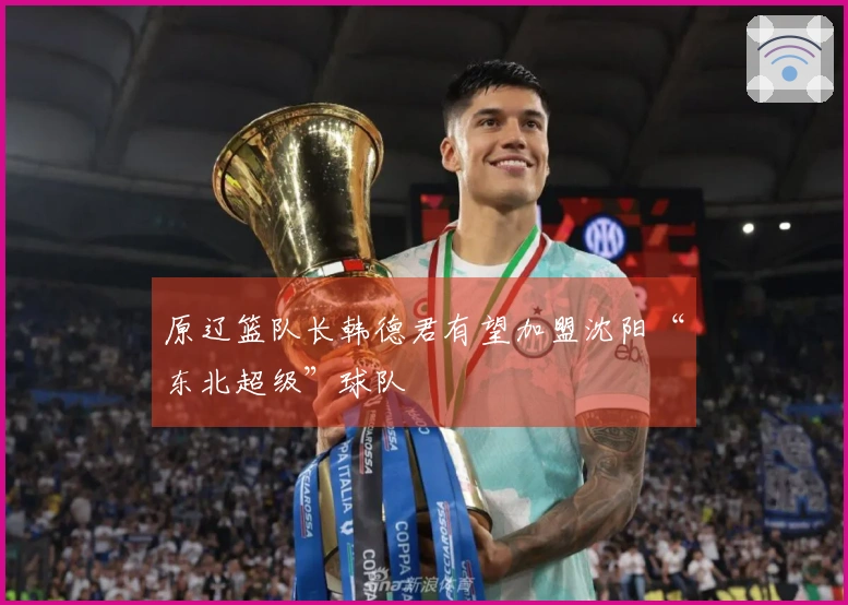 原辽篮队长韩德君有望加盟沈阳“东北超级”球队