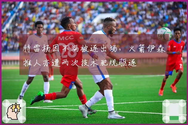 特雷杨因不满被逐出场，火箭伊森推人亦遭两次技术犯规驱逐