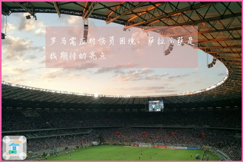 罗马需应对伤员困境，萨拉戈萨是我期待的亮点