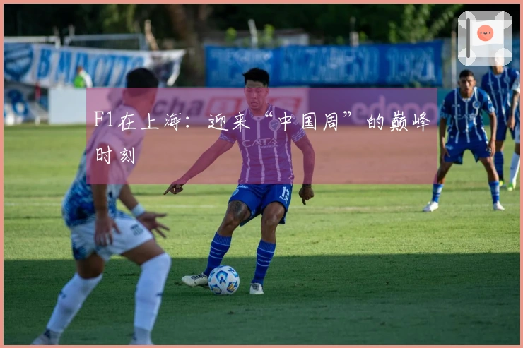 F1在上海：迎来“中国周”的巅峰时刻
